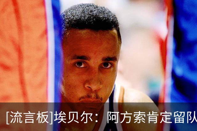 [流言板]埃贝尔：阿方索肯定留队；拜仁今夏补强结束，阵容足够强大